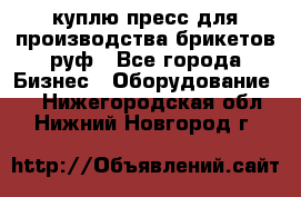 куплю пресс для производства брикетов руф - Все города Бизнес » Оборудование   . Нижегородская обл.,Нижний Новгород г.